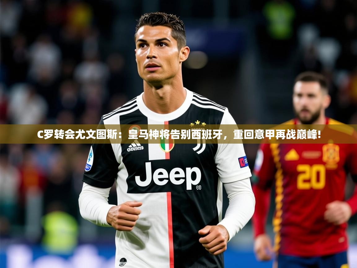 C罗转会尤文图斯:皇马神将告别西班牙,重回意甲再战巅峰! C罗转会尤文图斯:皇马神将告别西班牙,重回意甲再战巅峰!