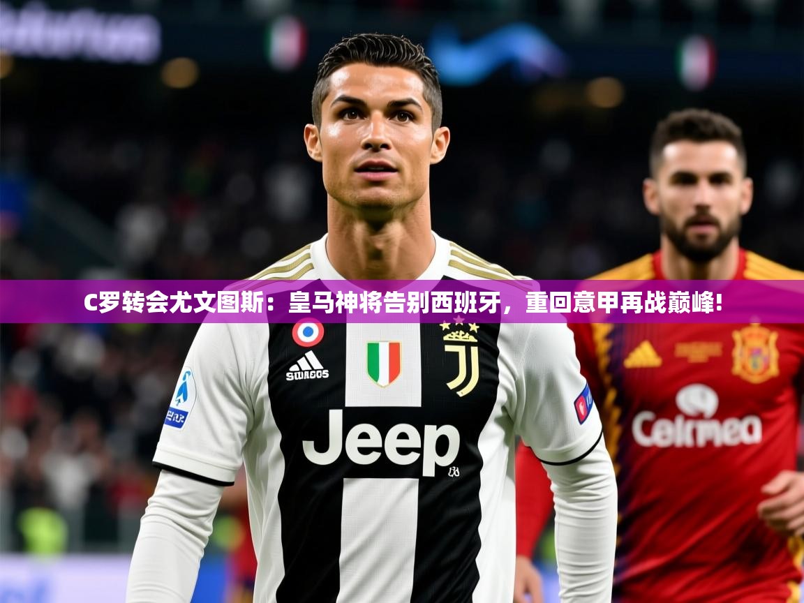 C罗转会尤文图斯:皇马神将告别西班牙,重回意甲再战巅峰! C罗转会尤文图斯:皇马神将告别西班牙,重回意甲再战巅峰!