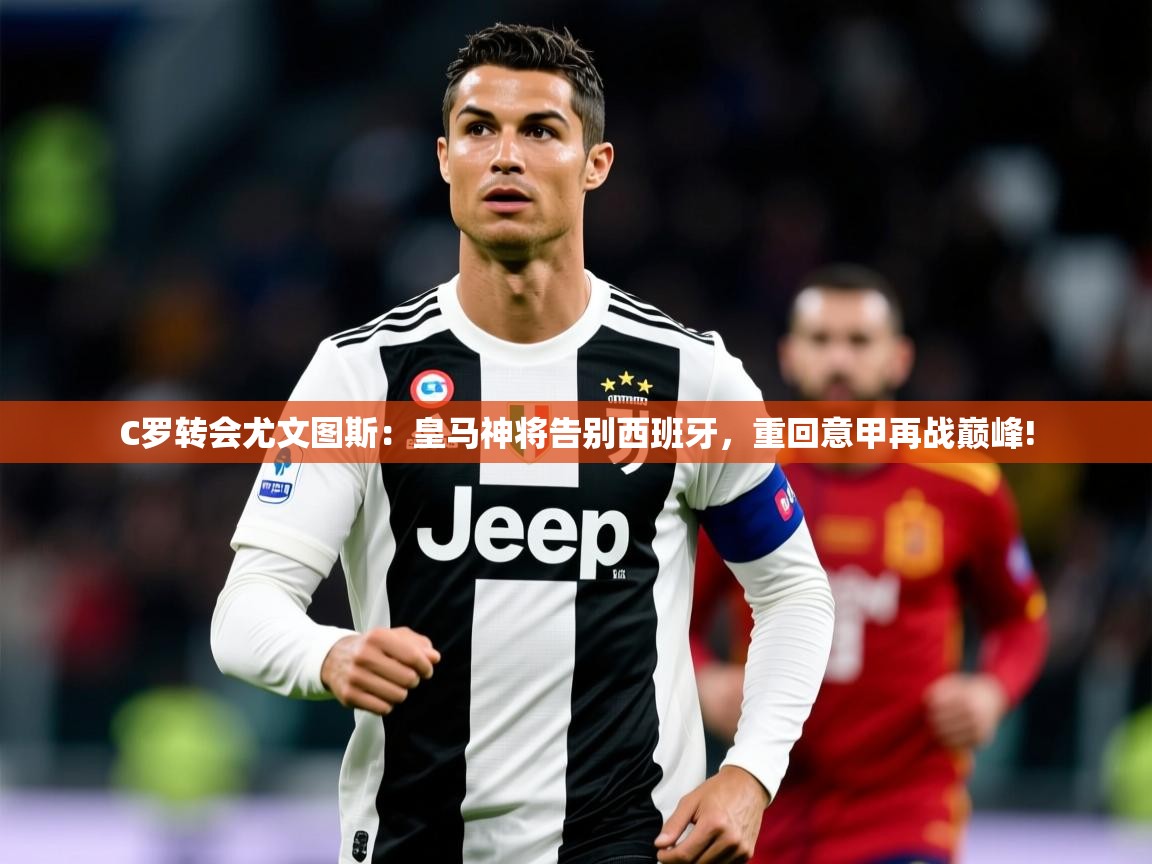 C罗转会尤文图斯:皇马神将告别西班牙,重回意甲再战巅峰! C罗转会尤文图斯:皇马神将告别西班牙,重回意甲再战巅峰!