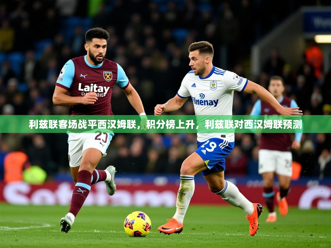 利兹联客场战平西汉姆联,积分榜上升,利兹联对西汉姆联预测 利兹联客场战平西汉姆联,积分榜上升,利兹联对西汉姆联预测