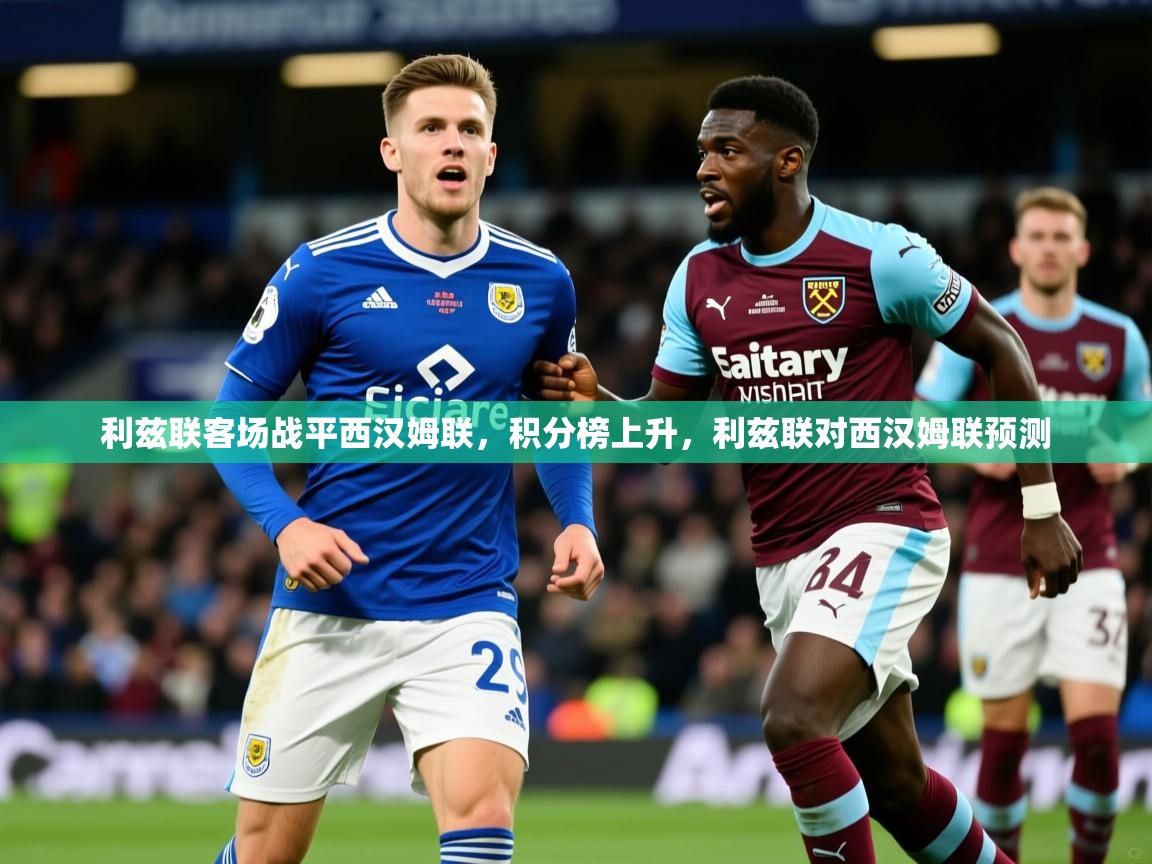 利兹联客场战平西汉姆联,积分榜上升,利兹联对西汉姆联预测 利兹联客场战平西汉姆联,积分榜上升,利兹联对西汉姆联预测