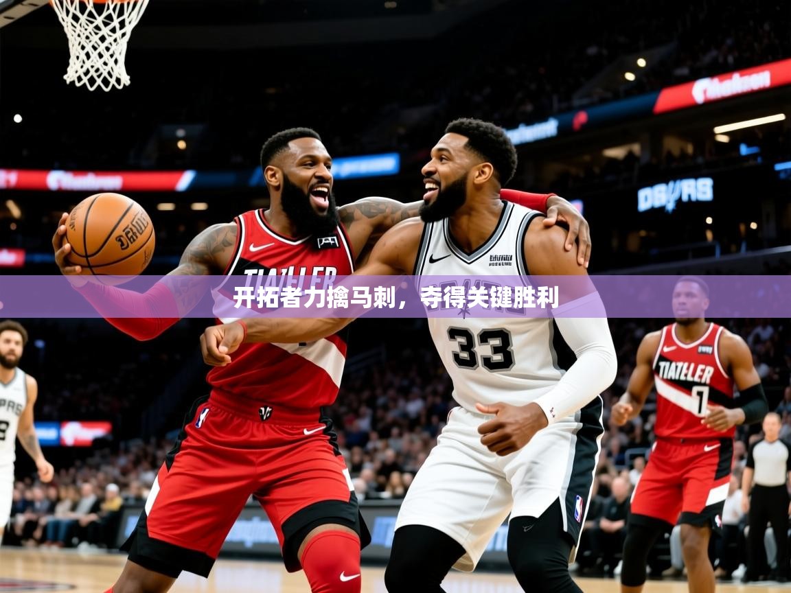 开拓者力擒马刺,夺得关键胜利 开拓者力擒马刺,夺得关键胜利