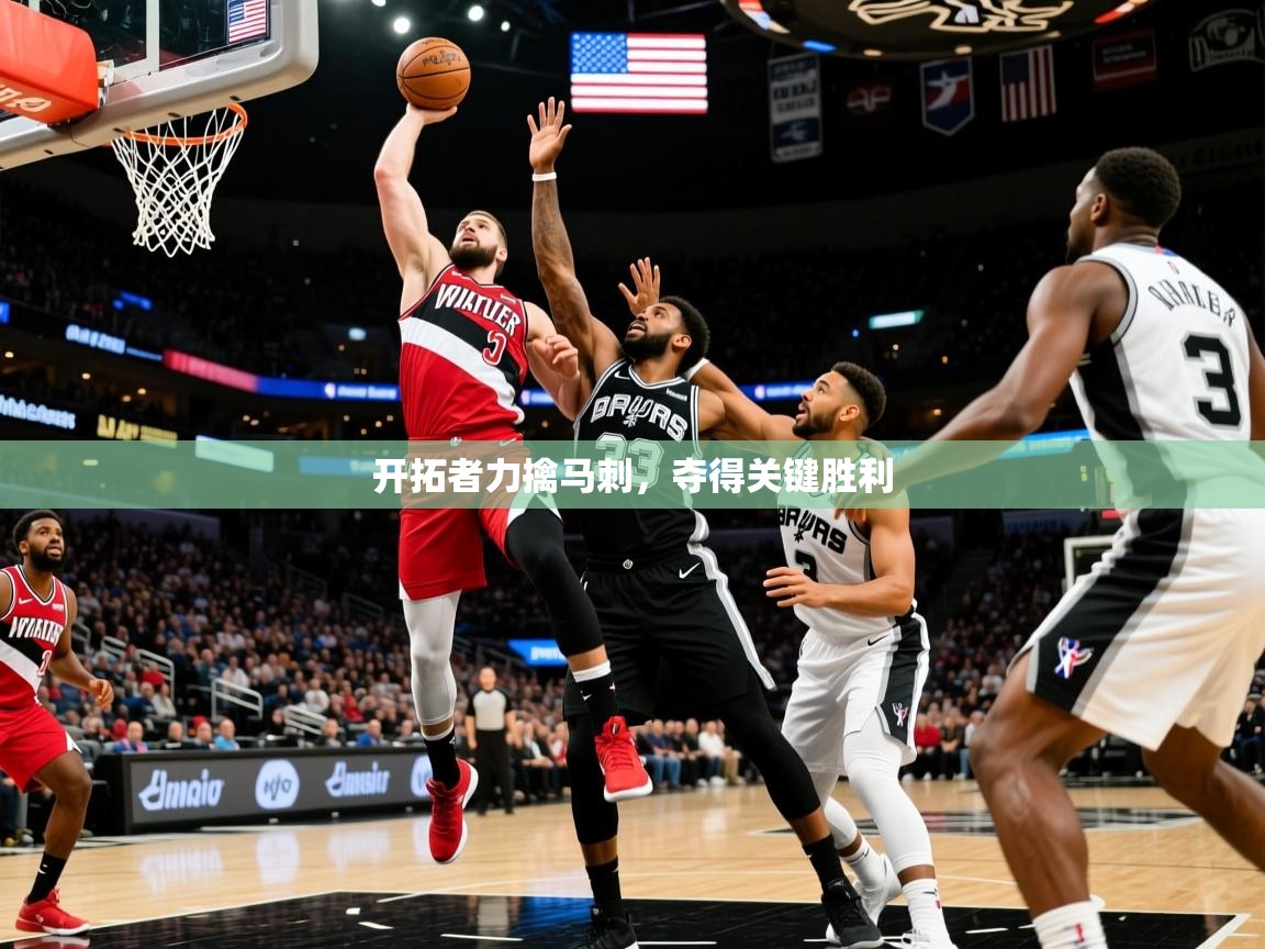 开拓者力擒马刺,夺得关键胜利 开拓者力擒马刺,夺得关键胜利