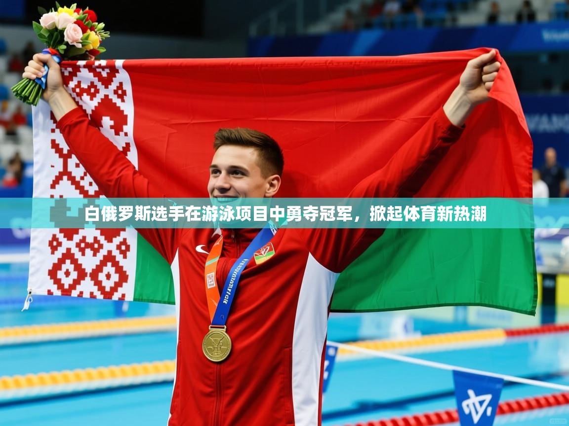 白俄罗斯选手在游泳项目中勇夺冠军,掀起体育新热潮 白俄罗斯选手在游泳项目中勇夺冠军,掀起体育新热潮