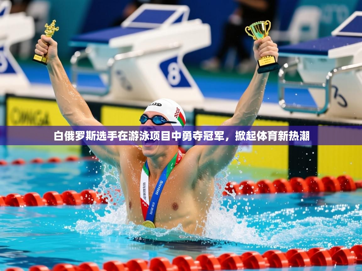 白俄罗斯选手在游泳项目中勇夺冠军,掀起体育新热潮 白俄罗斯选手在游泳项目中勇夺冠军,掀起体育新热潮